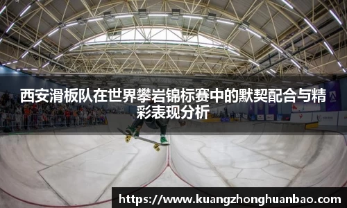 西安滑板队在世界攀岩锦标赛中的默契配合与精彩表现分析