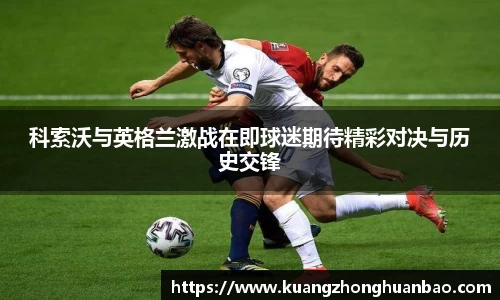 科索沃与英格兰激战在即球迷期待精彩对决与历史交锋